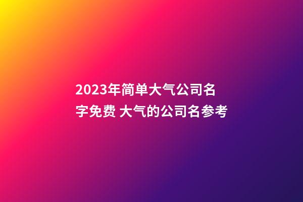 2023年简单大气公司名字免费 大气的公司名参考-第1张-公司起名-玄机派